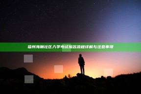 福州海角社区入学考试报名流程详解与注意事项