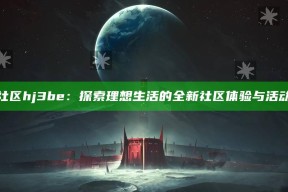 海角社区hj3be：探索理想生活的全新社区体验与活动指南