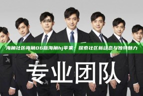 海角社区海角06版海角hj苹果：探索社区新动态与无与伦比魅力