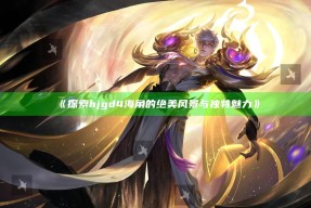 《探索hjgd4海角的绝美风景与无与伦比魅力》