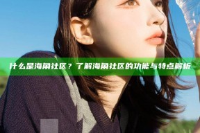 什么是海角社区？了解海角社区的功能与特点解析