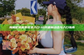 海角官网首页登录入口 - 12月最新动态与入口指南
