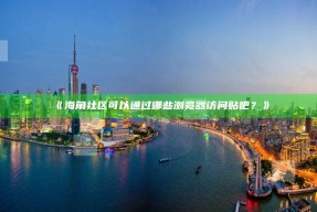 《海角社区可以通过哪些浏览器访问贴吧？》