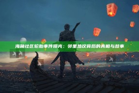 海角社区轮胎事件曝光：邻里热议背后的真相与故事