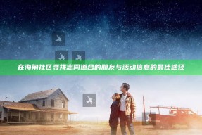 在海角社区寻找志同道合的朋友与活动信息的最佳途径