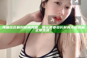 海角社区解封时间预测：预计需要多长时间才能恢复正常生活？