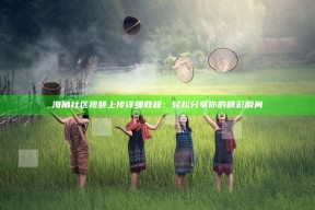 海角社区视频上传详细教程：轻松分享你的精彩瞬间