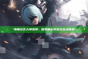 "海角社区大神视频：探索精彩内容与互动体验"
