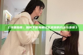 《详细指南：如何下载海角社区视频的方法与步骤》