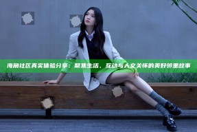 海角社区真实体验分享：聚焦生活、互动与人文关怀的美好邻里故事