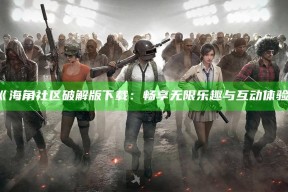《海角社区破解版下载：畅享无限乐趣与互动体验》