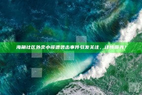 海角社区外卖小哥遭袭击事件引发关注，详情曝光！