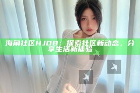 海角社区HJDB：探索社区新动态，分享生活新体验