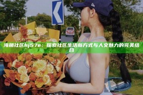 海角社区hj57e：探索社区生活新方式与人文魅力的完美结合