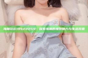 海角社区19522259：探索海角的无与伦比魅力与生活风貌