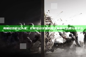海角社区论坛大全：汇聚互动交流的网上家园与资源分享平台