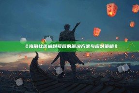 《海角社区被封号后的对策与应对策略》