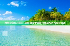 海角社区HJ13E：探索热潮中的新兴生活方式与文化交流