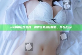 HJ海角社区官网：探索全新居住体验，尽在此处!