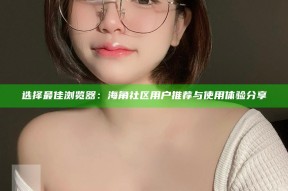 选择最佳浏览器：海角社区用户推荐与使用体验分享