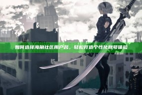 如何选择海角社区用户名，轻松打造个性化账号体验