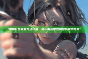 "海角社区破解方法详解：轻松解决常见困难的实用指南"
