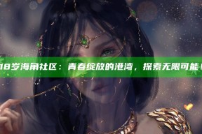 18岁海角社区：青春绽放的港湾，探索无限可能！