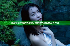 海角社区小哥成功逆袭，热销数万钻石作品引关注