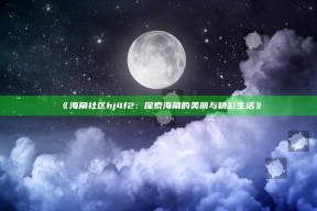 《海角社区hj4f2：探索海角的美丽与精彩生活》