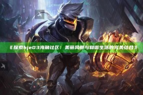 《探索hje03海角社区：美丽风景与和谐生活的完美结合》