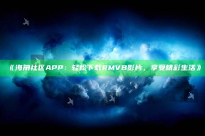 《海角社区APP：轻松下载RMVB影片，享受精彩生活》