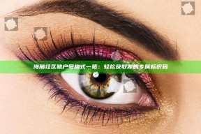 海角社区账户号格式一览：轻松获取你的专属标识码