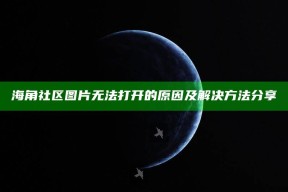 海角社区图片无法打开的根本原因及解决方法分享
