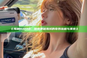 《海角HJ2A8：探索神秘海域的奇妙旅程与景观》