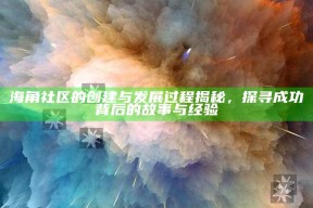 海角社区的创建与发展过程揭秘，探寻成功背后的故事与经验