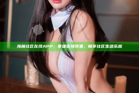 海角社区在线APP：便捷连接邻里，畅享社区生活乐趣