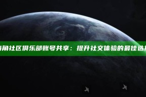 海角社区俱乐部账号共享：提升社交体验的最佳选择