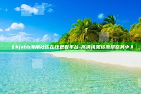 《hjabb海角社区在线观看平台 - 高清视频资源尽在其中》