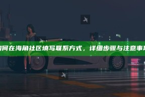 如何在海角社区填写联系方式，详细步骤与注意事项