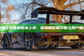 "海角社区最新版本上线：探索精彩新功能与用户体验"