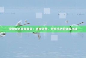 海角社区官网首页：连接邻里、共享生活的温馨港湾