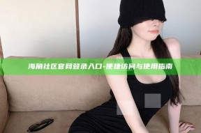海角社区官网登录入口 - 便捷访问与使用指南