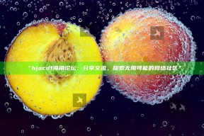 “hjacdf海角论坛：分享交流，探索无限可能的网络社区”