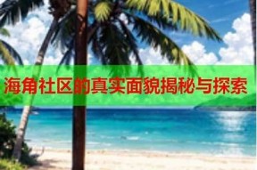 海角社区软件介绍：功能、特色与使用指南
