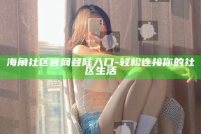 海角社区官网登陆入口 - 轻松连接你的社区生活