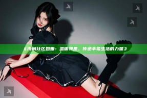 《海角社区姐姐：温暖邻里，传递幸福生活的力量》