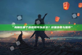 “海角在哪个浏览器可以登录？详细步骤与推荐”