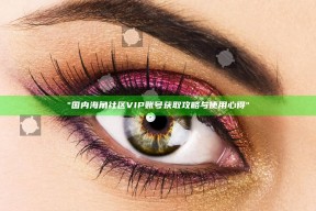 "国内海角社区VIP账号获取攻略与使用心得"