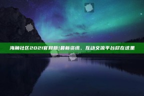 海角社区2021官网版|最新资讯、互动交流平台尽在这里