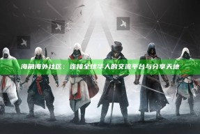 海角海外社区：连接全球华人的交流平台与分享天地